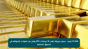 57,500 جنيه.. سعر سبيكة ذهب 10 جرامات BTC يعلن عن تحولات ملحوظة في السوق المحلية